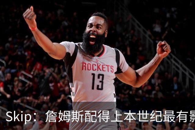 Skip：詹姆斯配得上本世纪最有影响力运动员 他在社会议题上发声