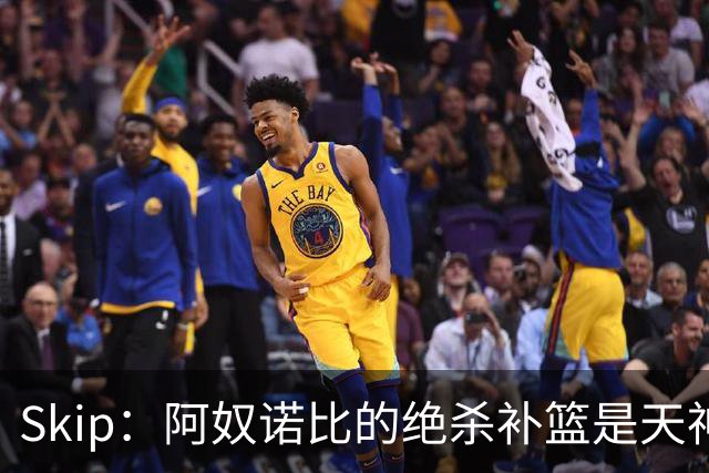 Skip：阿奴诺比的绝杀补篮是天神下凡&上帝之手 让我瘫倒在地
